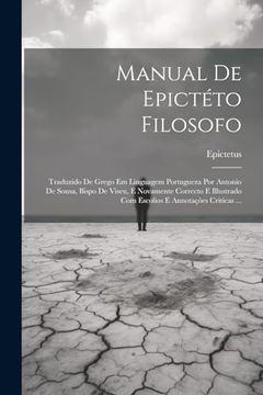 Manual de Epictéto Filosofo: Traduzido de Grego em Linguagem Portugueza por Antonio de Sousa, Bispo de Viseu, e Novamente Correcto e Illustrado com. Annotaçòes Criticas. (en Portugués)