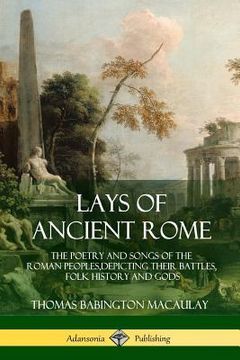 portada Lays of Ancient Rome: The Poetry and Songs of the Roman Peoples, Depicting Their Battles, Folk History and Gods (en Inglés)