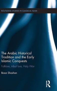 portada The Arabic Historical Tradition & the Early Islamic Conquests: Folklore, Tribal Lore, Holy War (Routledge Studies in Classical Islam)