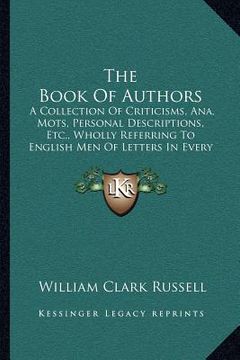 portada the book of authors: a collection of criticisms, ana, mots, personal descriptions, etc., wholly referring to english men of letters in ever (en Inglés)