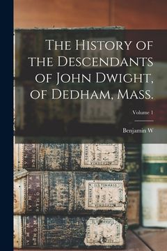 portada The History of the Descendants of John Dwight, of Dedham, Mass.; Volume 1 (en Inglés)