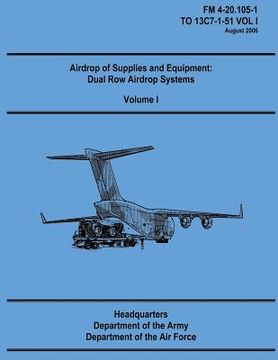 portada Airdrop of Supplies and Equipment: Dual Row Airdrop Systems - Volume I (FM 4-20.105-1 / TO 13C7-1-51 VOL I) (en Inglés)