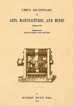portada Ure's Dictionary of Arts, Manufactures and Mines; Volume IVa: Supplement - Aachen Indigo to Iron and Steel (en Inglés)