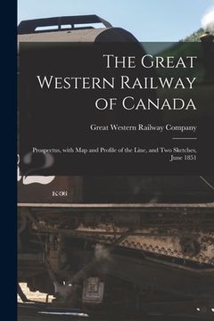 portada The Great Western Railway of Canada [microform]: Prospectus, With Map and Profile of the Line, and Two Sketches, June 1851 (en Inglés)