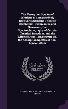 portada The Absorption Spectra of Solutions of Comparatively Rare Salts Including Those of Gadolinium, Dysprosium, and Samarium, the Spectrophotography of Cer (en Inglés)