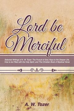 portada Lord Be Merciful: Selected Writings of A. W. Tozer: The Pursuit of God, Keys to the Deeper Life, How to be Filled with the Holy Spirit, (en Inglés)