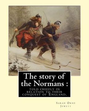 portada The story of the Normans: told chiefly in relation to their conquest of England. By: Sarah Orne Jewett: (Illustrated). Normans, Great Britain -- (en Inglés)