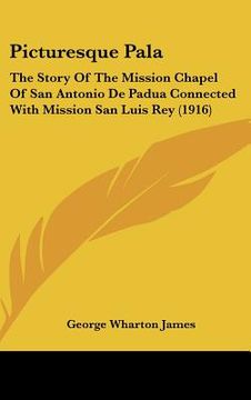 portada picturesque pala: the story of the mission chapel of san antonio de padua connected with mission san luis rey (1916) (en Inglés)