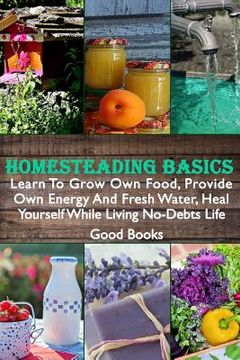 portada Homesteading Basics: Learn To Grow Own Food, Provide Own Energy And Fresh Water, Heal Yourself While Living No-Debts Life (in English)