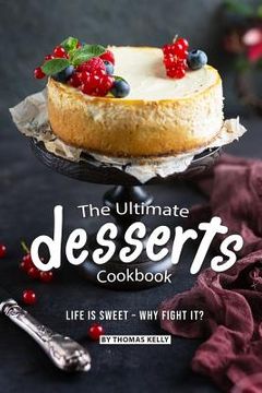 portada The Ultimate Desserts Cookbook: Life is Sweet - Why Fight It? (en Inglés)