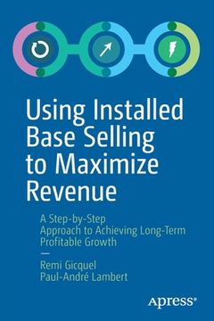 portada Using Installed Base Selling to Maximize Revenue: A Step-By-Step Approach to Achieving Long-Term Profitable Growth (en Inglés)