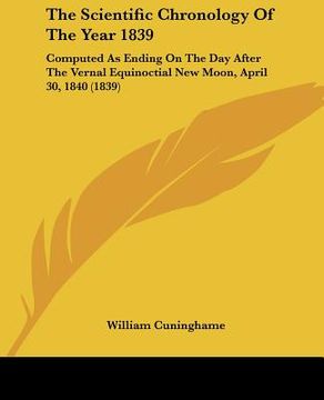 portada the scientific chronology of the year 1839: computed as ending on the day after the vernal equinoctial new moon, april 30, 1840 (1839) (en Inglés)