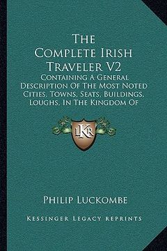 portada the complete irish traveler v2: containing a general description of the most noted cities, towns, seats, buildings, loughs, in the kingdom of ireland (en Inglés)