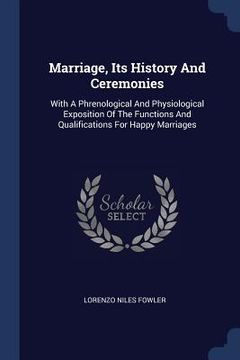 portada Marriage, Its History And Ceremonies: With A Phrenological And Physiological Exposition Of The Functions And Qualifications For Happy Marriages (in English)