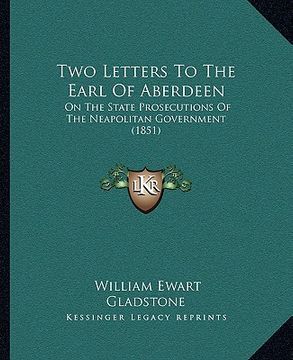 portada two letters to the earl of aberdeen: on the state prosecutions of the neapolitan government (1851) (en Inglés)