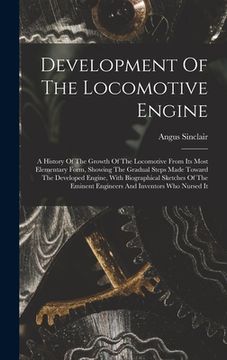 portada Development Of The Locomotive Engine: A History Of The Growth Of The Locomotive From Its Most Elementary Form, Showing The Gradual Steps Made Toward T (en Inglés)