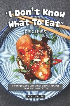 portada "I Don't Know What to Eat" Recipes: 50 Unique and Different Dinner Recipes That will Amaze You