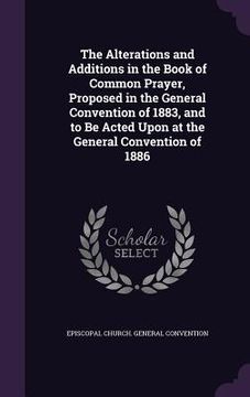 portada The Alterations and Additions in the Book of Common Prayer, Proposed in the General Convention of 1883, and to Be Acted Upon at the General Convention