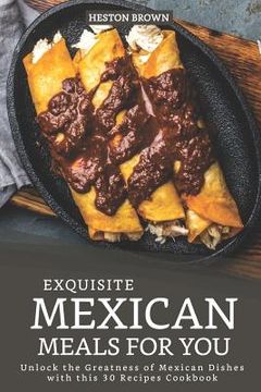 portada Exquisite Mexican Meals for you: Unlock the Greatness of Mexican Dishes with this 30 Recipes Cookbook