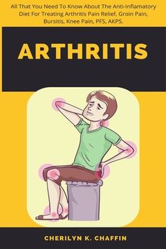 portada Arthritis: All That You Need To Know About The Anti-Inflamatory Diet For Treating Arthritis Pain Relief, Groin Pain, Bursitis, Kn (en Inglés)