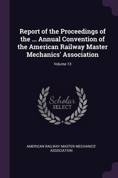 portada Report of the Proceedings of the ... Annual Convention of the American Railway Master Mechanics' Association; Volume 13 (en Inglés)