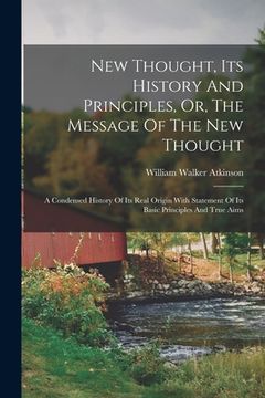 portada New Thought, Its History And Principles, Or, The Message Of The New Thought: A Condensed History Of Its Real Origin With Statement Of Its Basic Princi (in English)