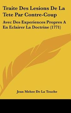 portada Traite Des Lesions De La Tete Par Contre-Coup: Avec Des Experiences Propres A En Eclairer La Doctrine (1771) (en Francés)