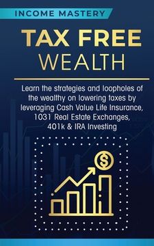 portada Tax Free Wealth: Learn the Strategies and Loopholes of the Wealthy on Lowering Taxes by Leveraging Cash Value Life Insurance, 1031 Real Estate Exchanges, 401K & ira Investing (en Inglés)