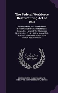 portada The Federal Workforce Restructuring Act of 1993: Hearing Before the Committee On Governmental Affairs, United States Senate, One Hundred Third Congres