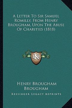portada a letter to sir samuel romilly, from henry brougham, upon the abuse of charities (1818) (en Inglés)