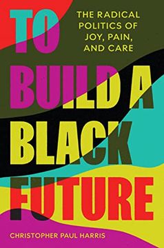 portada To Build a Black Future: The Radical Politics of Joy, Pain, and Care (in English)