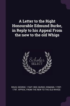 portada A Letter to the Right Honourable Edmund Burke, in Reply to his Appeal From the new to the old Whigs (en Inglés)