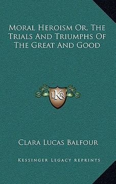 portada moral heroism or, the trials and triumphs of the great and good (in English)