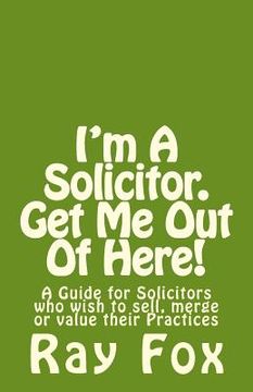 portada I'm A Solicitor. Get Me Out Of Here!: A Guide for Solicitors who wish to sell, merge or value their Practices