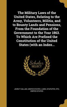 portada The Military Laws of the United States, Relating to the Army, Volunteers, Militia, and to Bounty Lands and Pensions, From the Foundation of the Govern (en Inglés)