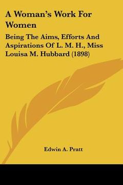 portada a woman's work for women: being the aims, efforts and aspirations of l. m. h., miss louisa m. hubbard (1898) (in English)