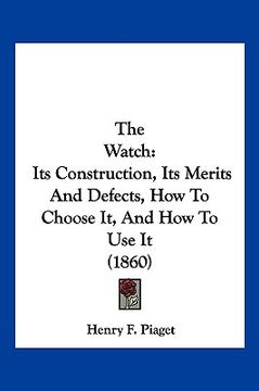 portada the watch: its construction, its merits and defects, how to choose it, and how to use it (1860) (en Inglés)