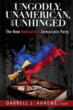 portada Ungodly, Unamerican, and Unhinged: The New Radicalized Democratic Party (en Inglés)