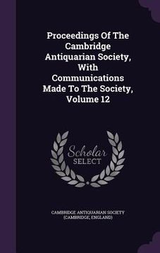 portada Proceedings Of The Cambridge Antiquarian Society, With Communications Made To The Society, Volume 12 (in English)