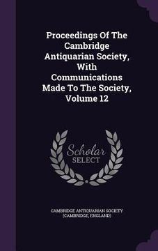 portada Proceedings Of The Cambridge Antiquarian Society, With Communications Made To The Society, Volume 12