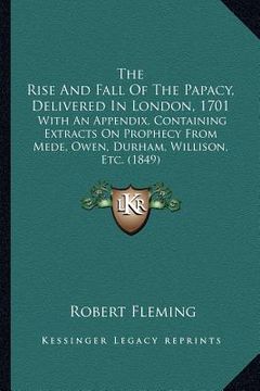portada the rise and fall of the papacy, delivered in london, 1701: with an appendix, containing extracts on prophecy from mede, owen, durham, willison, etc. (en Inglés)