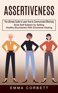 portada Assertiveness: The Ultimate Guide to Learn How to Communicate Effectively (Build Self Esteem by Setting Healthy Boundaries With Emoti (in English)