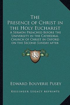 portada the presence of christ in the holy eucharist: a sermon preached before the university in the cathedral church of christ in oxford on the second sunday (en Inglés)