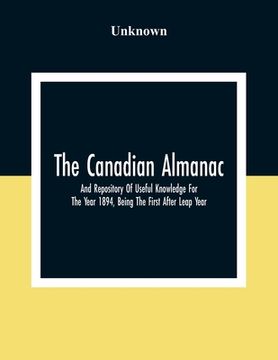 portada The Canadian Almanac And Repository Of Useful Knowledge For The Year 1894, Being The First After Leap Year; Containing Full And Authentic Commercial, (en Inglés)