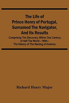 portada The Life of Prince Henry of Portugal, Surnamed the Navigator, and its Results: Comprising the Discovery, Within one Century, of Half the World -- With-- the History of the Naming of America (en Inglés)