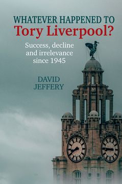 portada Whatever Happened to Tory Liverpool?: Success, Decline, and Irrelevance Since 1945 (en Inglés)