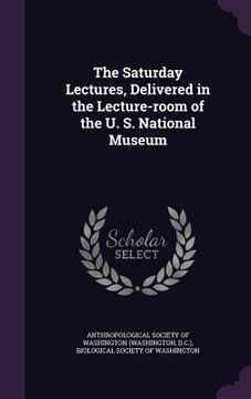 portada The Saturday Lectures, Delivered in the Lecture-room of the U. S. National Museum