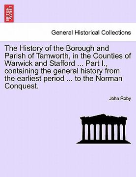portada the history of the borough and parish of tamworth, in the counties of warwick and stafford ... part i., containing the general history from the earlie (en Inglés)