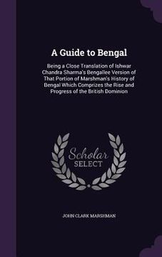 portada A Guide to Bengal: Being a Close Translation of Ishwar Chandra Sharma's Bengallee Version of That Portion of Marshman's History of Bengal (en Inglés)