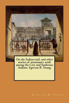 portada On the Indian trail, and other stories of missionary work among the Cree and Saulteaux Indians. Egerton R. Young (en Inglés)